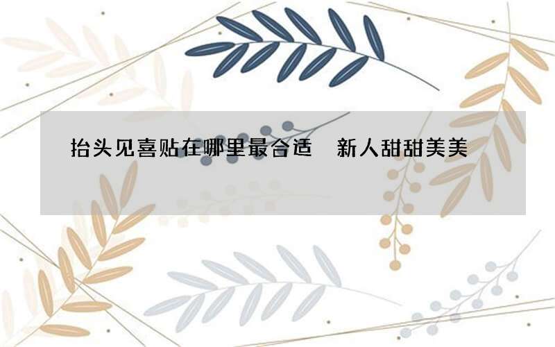 抬头见喜贴在哪里最合适 新人甜甜美美